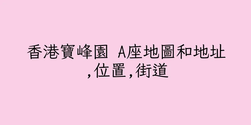 香港寶峰園 A座地圖和地址,位置,街道