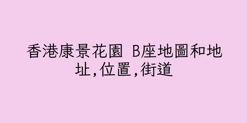 香港康景花園 B座地圖和地址,位置,街道