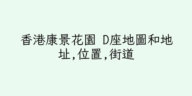 香港康景花園 D座地圖和地址,位置,街道