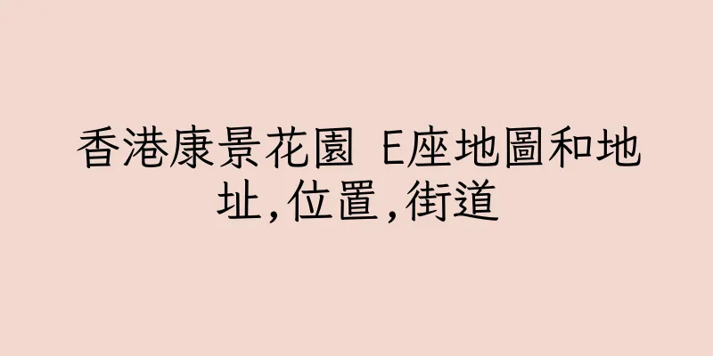 香港康景花園 E座地圖和地址,位置,街道