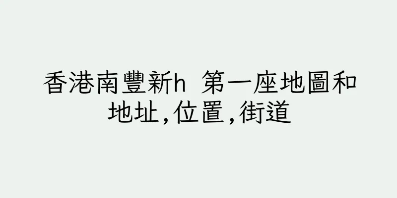 香港南豐新h 第一座地圖和地址,位置,街道
