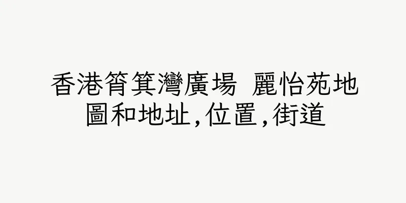 香港筲箕灣廣場 麗怡苑地圖和地址,位置,街道