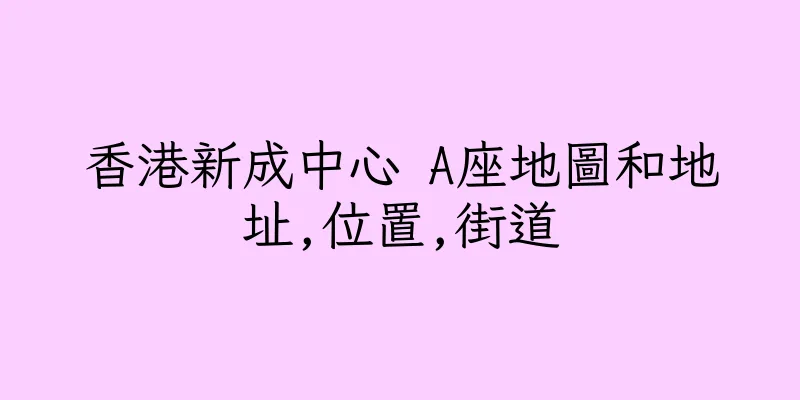 香港新成中心 A座地圖和地址,位置,街道
