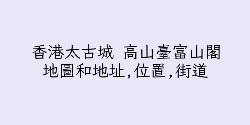 香港太古城 高山臺富山閣地圖和地址,位置,街道