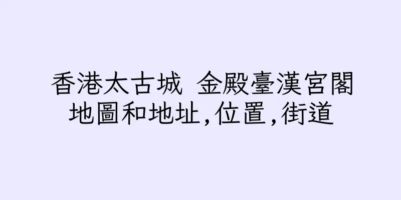 香港太古城 金殿臺漢宮閣地圖和地址,位置,街道