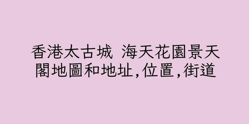 香港太古城 海天花園景天閣地圖和地址,位置,街道