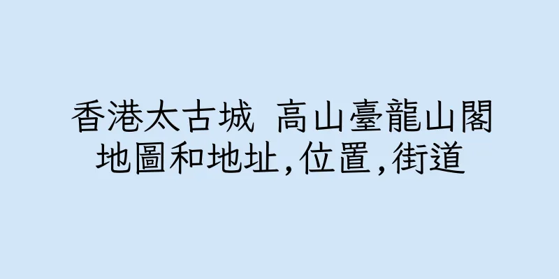 香港太古城 高山臺龍山閣地圖和地址,位置,街道