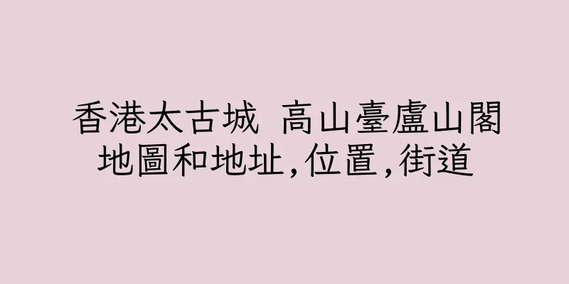 香港太古城 高山臺盧山閣地圖和地址,位置,街道