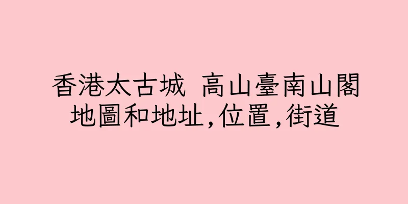 香港太古城 高山臺南山閣地圖和地址,位置,街道