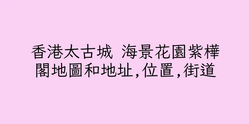 香港太古城 海景花園紫樺閣地圖和地址,位置,街道