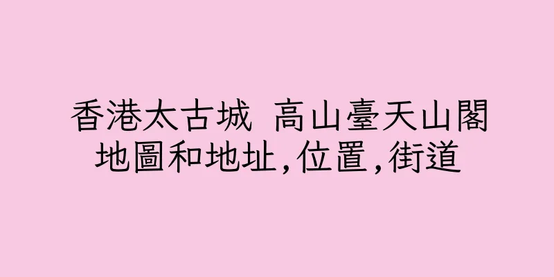 香港太古城 高山臺天山閣地圖和地址,位置,街道
