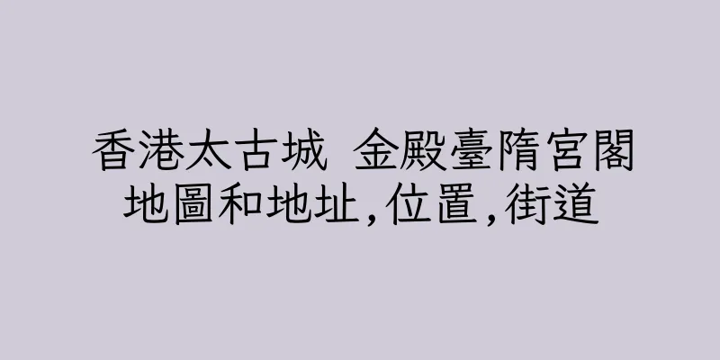 香港太古城 金殿臺隋宮閣地圖和地址,位置,街道