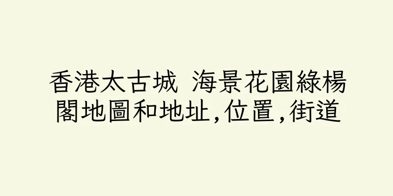 香港太古城 海景花園綠楊閣地圖和地址,位置,街道