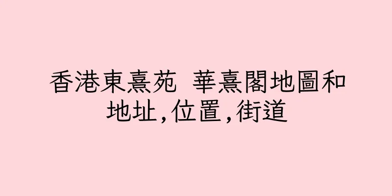 香港東熹苑 華熹閣地圖和地址,位置,街道
