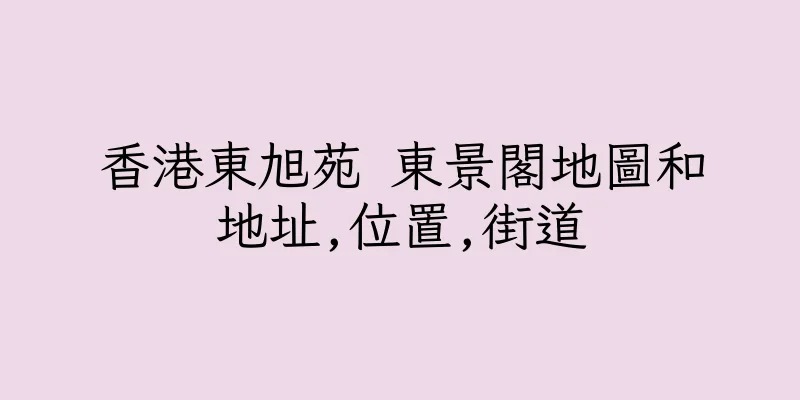 香港東旭苑 東景閣地圖和地址,位置,街道