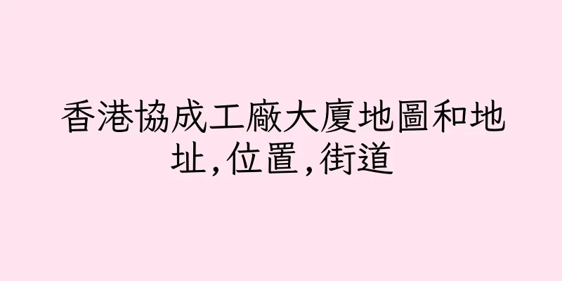 香港協成工廠大廈地圖和地址,位置,街道