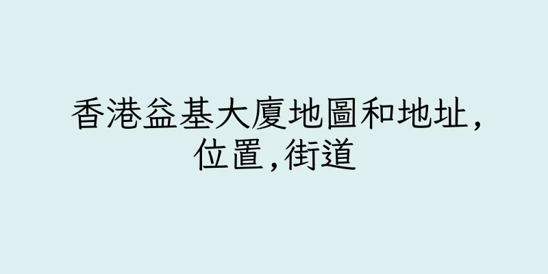 香港益基大廈地圖和地址,位置,街道