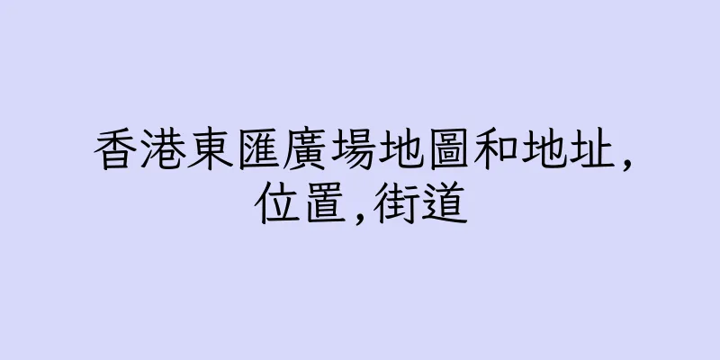 香港東匯廣場地圖和地址,位置,街道