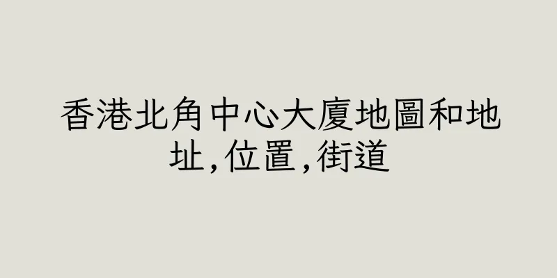 香港北角中心大廈地圖和地址,位置,街道