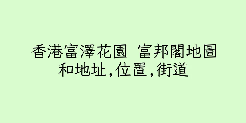 香港富澤花園 富邦閣地圖和地址,位置,街道