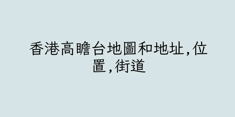 香港高瞻台地圖和地址,位置,街道