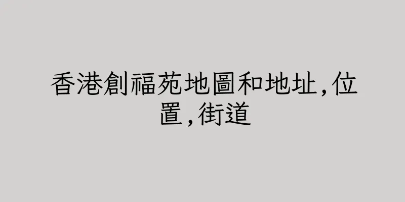 香港創福苑地圖和地址,位置,街道