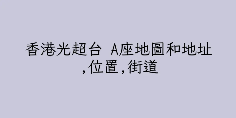香港光超台 A座地圖和地址,位置,街道