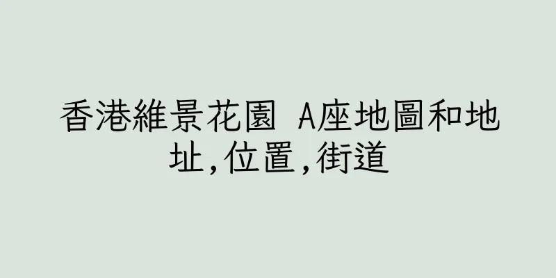 香港維景花園 A座地圖和地址,位置,街道