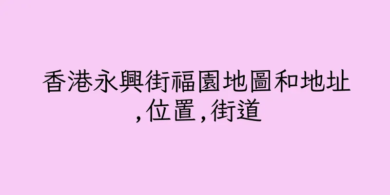 香港永興街福園地圖和地址,位置,街道