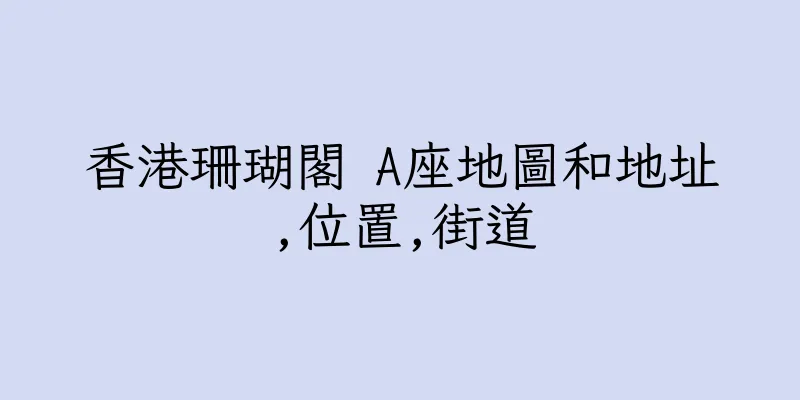 香港珊瑚閣 A座地圖和地址,位置,街道