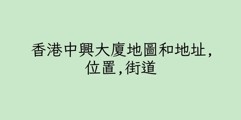 香港中興大廈地圖和地址,位置,街道