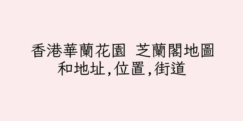 香港華蘭花園 芝蘭閣地圖和地址,位置,街道
