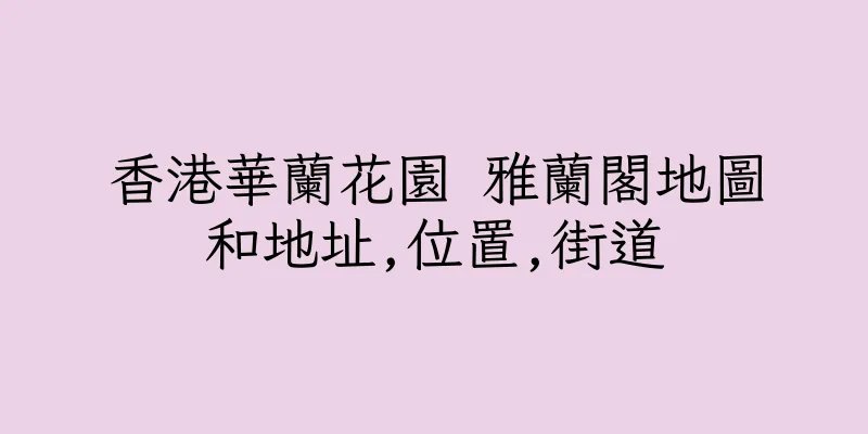 香港華蘭花園 雅蘭閣地圖和地址,位置,街道