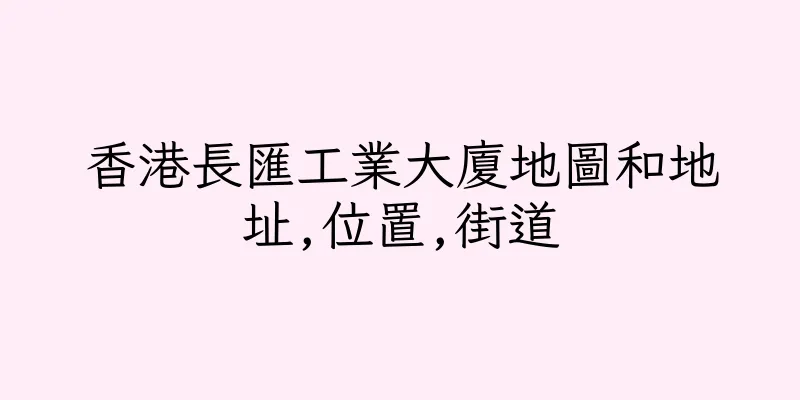 香港長匯工業大廈地圖和地址,位置,街道