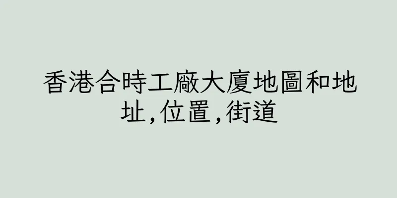香港合時工廠大廈地圖和地址,位置,街道