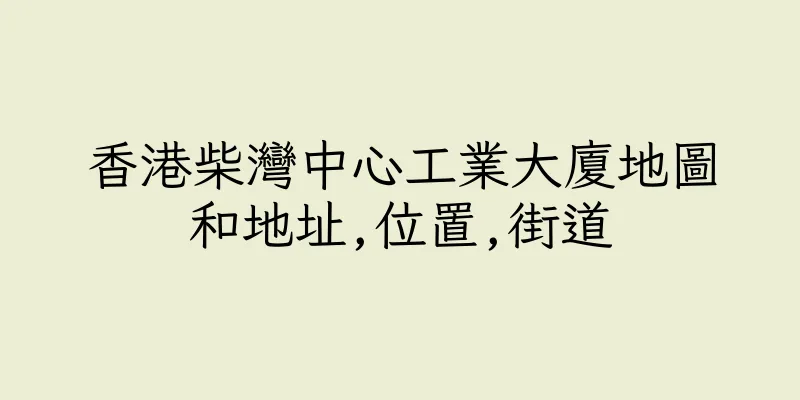 香港柴灣中心工業大廈地圖和地址,位置,街道