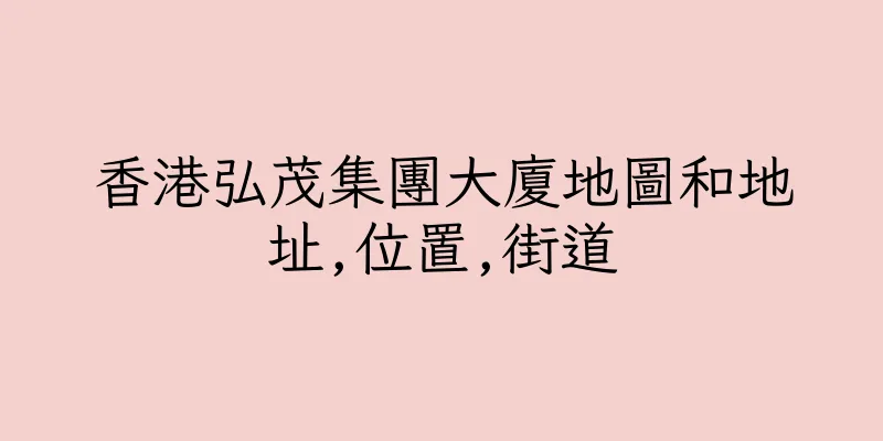 香港弘茂集團大廈地圖和地址,位置,街道