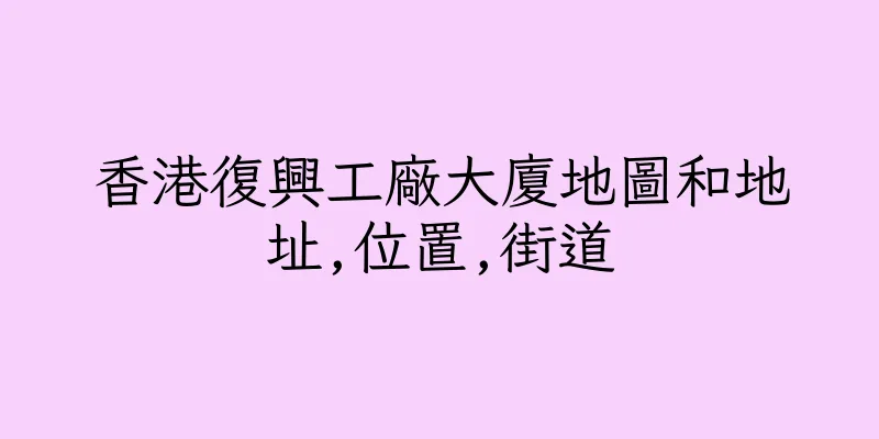 香港復興工廠大廈地圖和地址,位置,街道