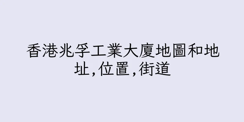 香港兆孚工業大廈地圖和地址,位置,街道