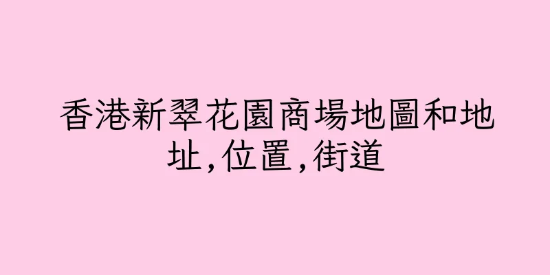 香港新翠花園商場地圖和地址,位置,街道