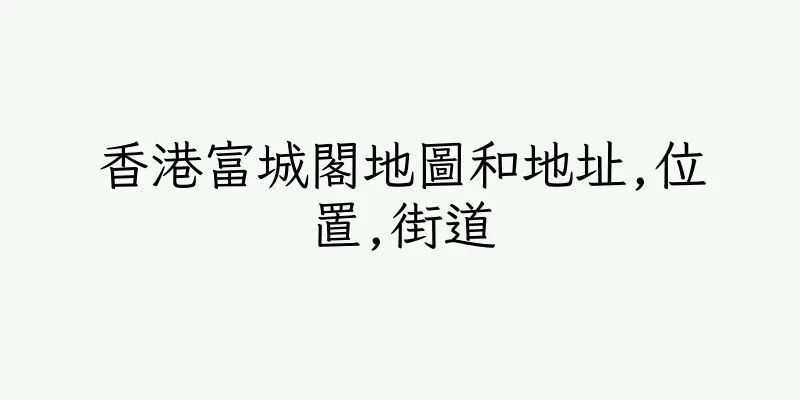 香港富城閣地圖和地址,位置,街道