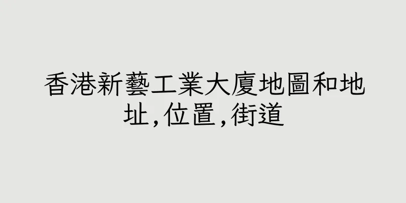 香港新藝工業大廈地圖和地址,位置,街道