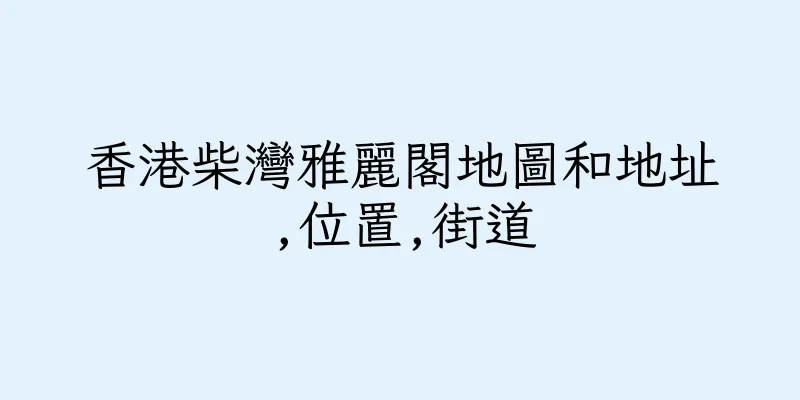 香港柴灣雅麗閣地圖和地址,位置,街道