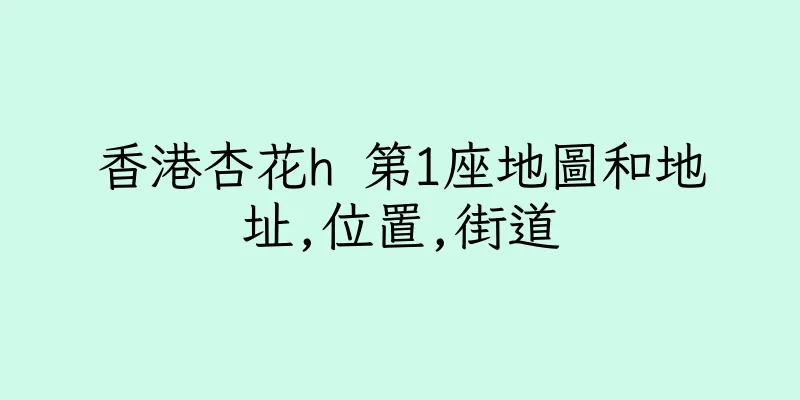 香港杏花h 第1座地圖和地址,位置,街道