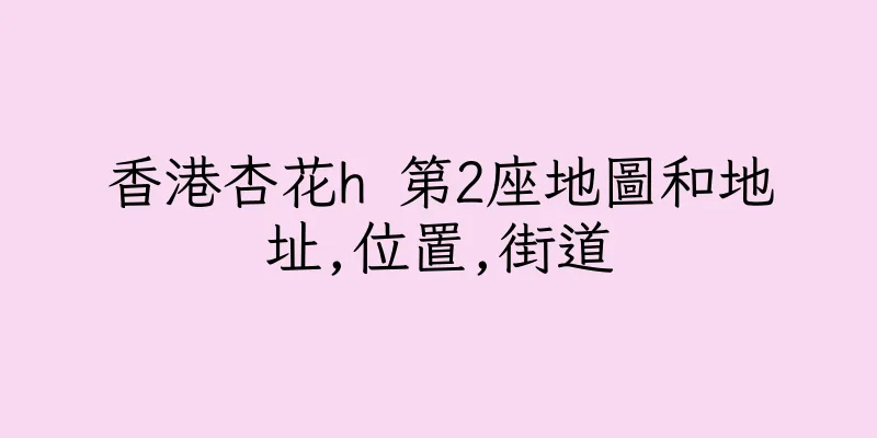 香港杏花h 第2座地圖和地址,位置,街道