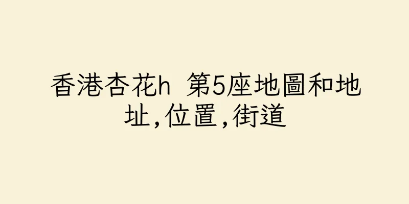 香港杏花h 第5座地圖和地址,位置,街道