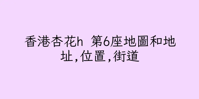 香港杏花h 第6座地圖和地址,位置,街道