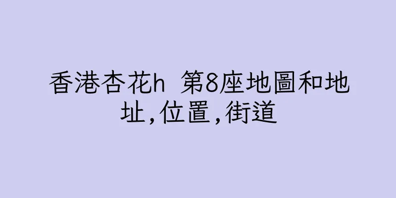 香港杏花h 第8座地圖和地址,位置,街道