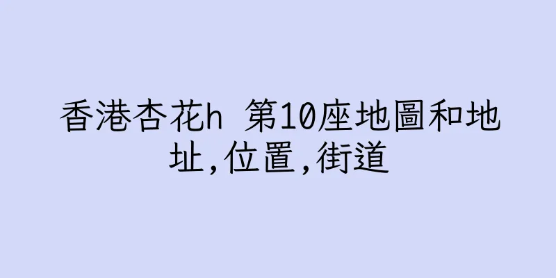 香港杏花h 第10座地圖和地址,位置,街道