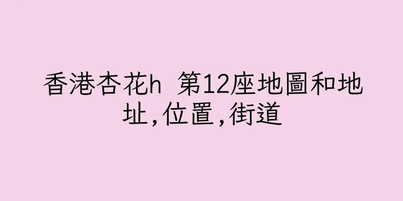 香港杏花h 第12座地圖和地址,位置,街道
